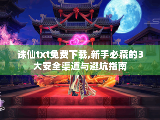诛仙txt免费下载,新手必藏的3大安全渠道与避坑指南