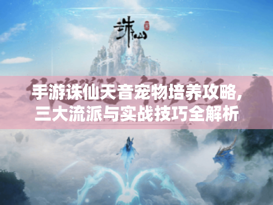 手游诛仙天音宠物培养攻略,三大流派与实战技巧全解析