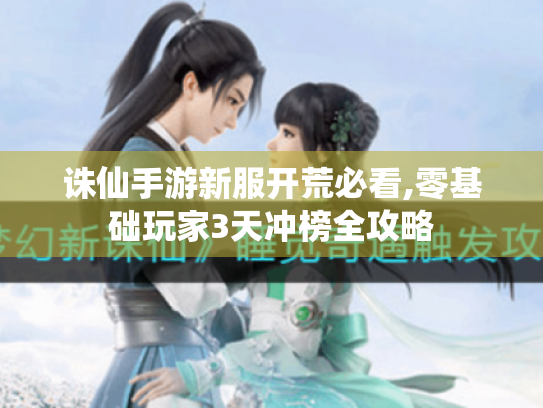 诛仙手游新服开荒必看,零基础玩家3天冲榜全攻略 诛仙手游新服开荒必看,零基础玩家3天冲榜全攻略