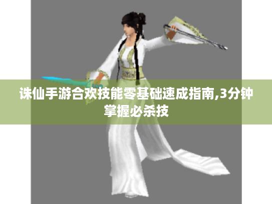 诛仙手游合欢技能零基础速成指南,3分钟掌握必杀技 诛仙手游合欢技能零基础速成指南,3分钟掌握必杀技