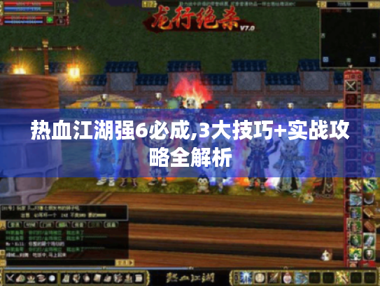 热血江湖强6必成,3大技巧+实战攻略全解析
