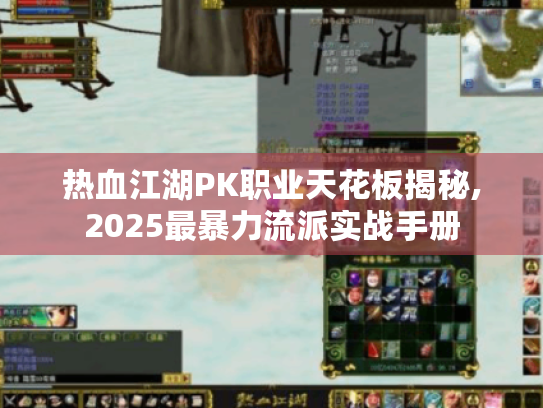热血江湖PK职业天花板揭秘,2025最暴力流派实战手册 热血江湖PK职业天花板揭秘,2025最暴力流派实战手册