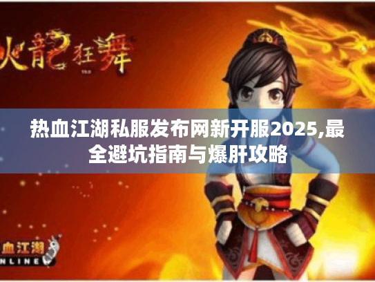 热血江湖私服发布网新开服2025,最全避坑指南与爆肝攻略 热血江湖私服发布网新开服2025,最全避坑指南与爆肝攻略