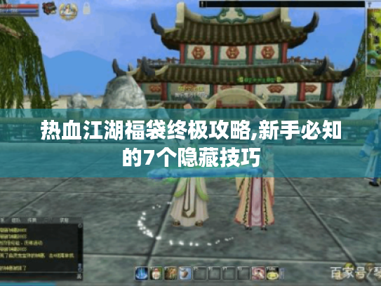 热血江湖福袋终极攻略,新手必知的7个隐藏技巧 热血江湖福袋终极攻略,新手必知的7个隐藏技巧