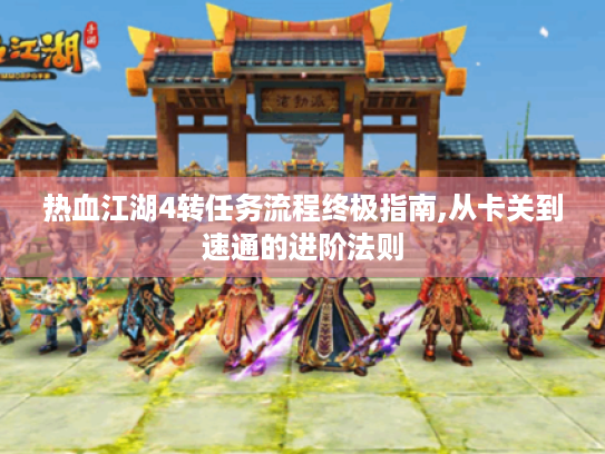 热血江湖4转任务流程终极指南,从卡关到速通的进阶法则