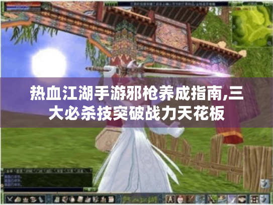 热血江湖手游邪枪养成指南,三大必杀技突破战力天花板