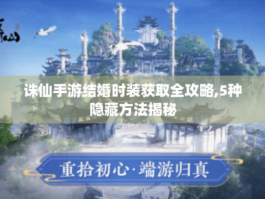 诛仙手游结婚时装获取全攻略,5种隐藏方法揭秘 诛仙手游结婚时装获取全攻略,5种隐藏方法揭秘