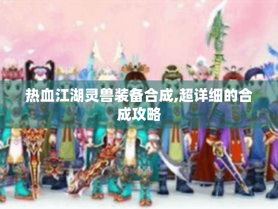 热血江湖灵兽装备合成,超详细的合成攻略