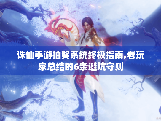 诛仙手游抽奖系统终极指南,老玩家总结的6条避坑守则 诛仙手游抽奖系统终极指南,老玩家总结的6条避坑守则