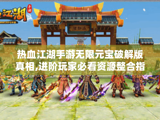 热血江湖手游无限元宝破解版真相,进阶玩家必看资源整合指南