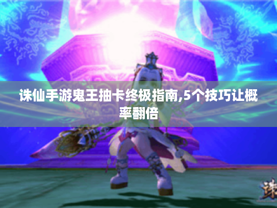 诛仙手游鬼王抽卡终极指南,5个技巧让概率翻倍