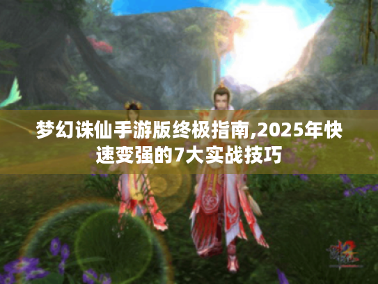 梦幻诛仙手游版终极指南,2025年快速变强的7大实战技巧