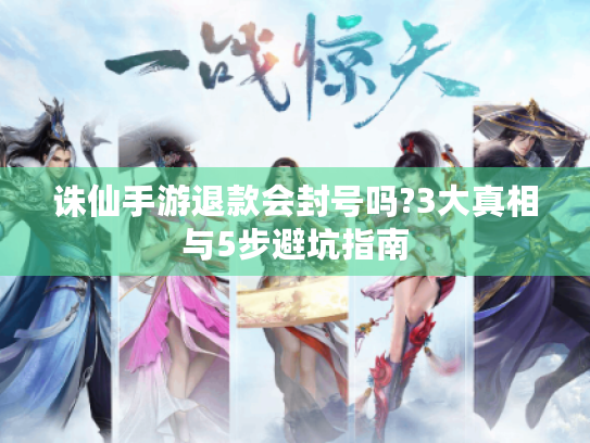 诛仙手游退款会封号吗?3大真相与5步避坑指南 诛仙手游退款会封号吗?3大真相与5步避坑指南