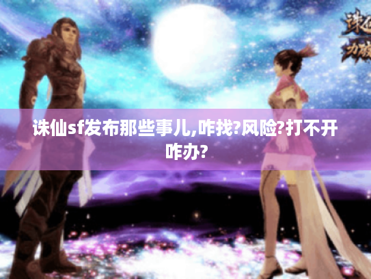诛仙sf发布那些事儿,咋找?风险?打不开咋办? 诛仙sf发布那些事儿,咋找?风险?打不开咋办?