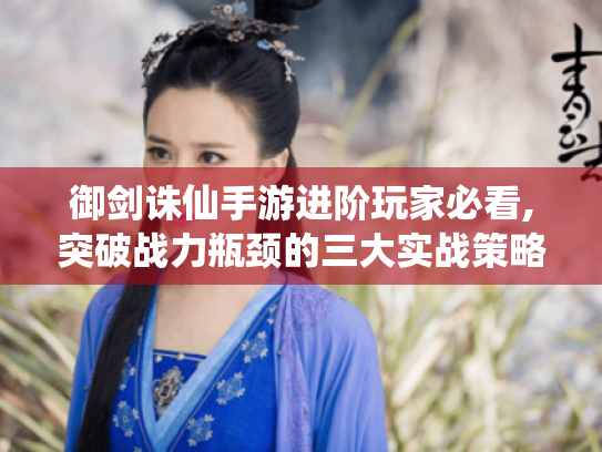 御剑诛仙手游进阶玩家必看,突破战力瓶颈的三大实战策略