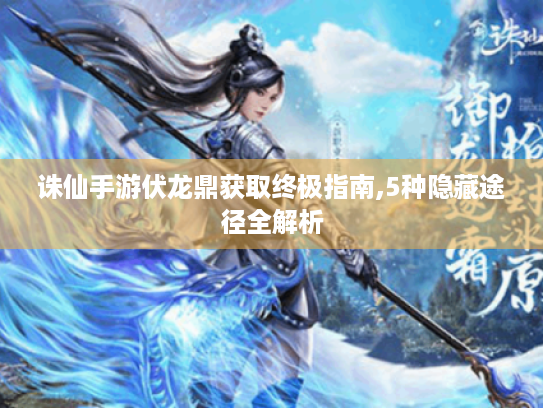 诛仙手游伏龙鼎获取终极指南,5种隐藏途径全解析