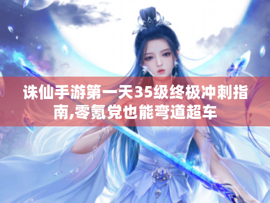 诛仙手游第一天35级终极冲刺指南,零氪党也能弯道超车