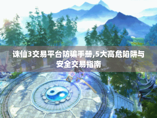 诛仙3交易平台防骗手册,5大高危陷阱与安全交易指南
