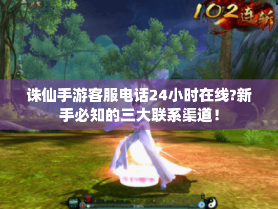 诛仙手游客服电话24小时在线?新手必知的三大联系渠道! 诛仙手游客服电话24小时在线?新手必知的三大联系渠道!