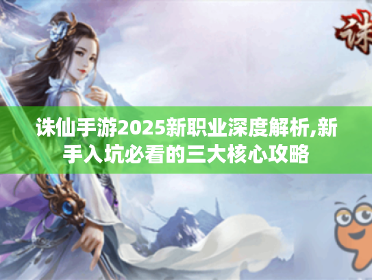 诛仙手游2025新职业深度解析,新手入坑必看的三大核心攻略