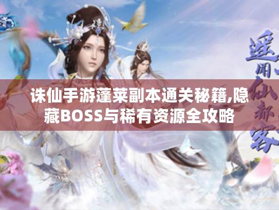 诛仙手游蓬莱副本通关秘籍,隐藏BOSS与稀有资源全攻略