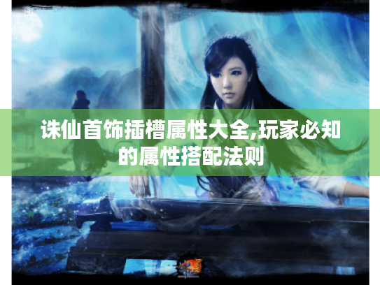 诛仙首饰插槽属性大全,玩家必知的属性搭配法则