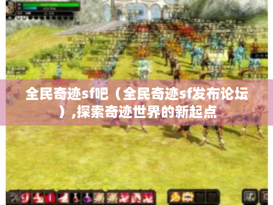 全民奇迹sf吧(全民奇迹sf发布论坛),探索奇迹世界的新起点 全民奇迹sf吧(全民奇迹sf发布论坛),探索奇迹世界的新起点