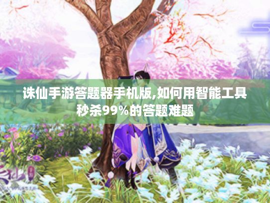 诛仙手游答题器手机版,如何用智能工具秒杀99%的答题难题