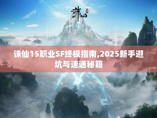 诛仙15职业SF终极指南,2025新手避坑与速通秘籍