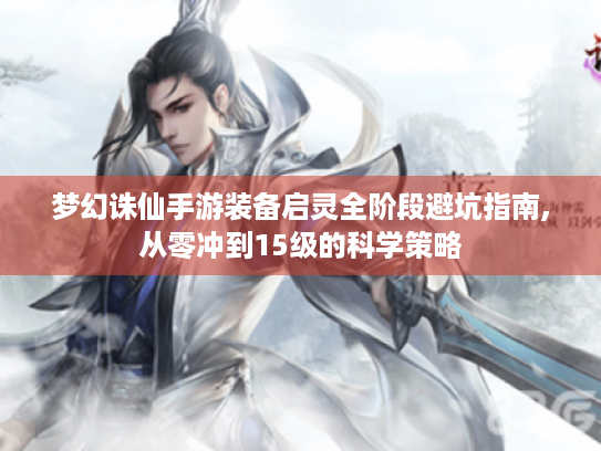 梦幻诛仙手游装备启灵全阶段避坑指南,从零冲到15级的科学策略
