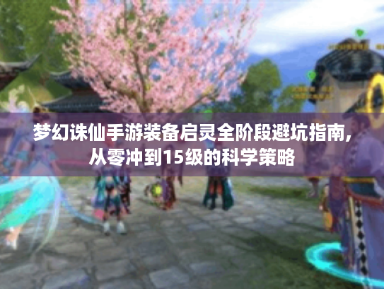 梦幻诛仙手游装备启灵全阶段避坑指南,从零冲到15级的科学策略
