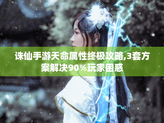 诛仙手游天命属性终极攻略,3套方案解决90%玩家困惑 诛仙手游天命属性终极攻略,3套方案解决90%玩家困惑