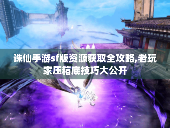 诛仙手游sf版资源获取全攻略,老玩家压箱底技巧大公开 诛仙手游sf版资源获取全攻略,老玩家压箱底技巧大公开