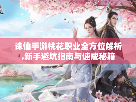 诛仙手游桃花职业全方位解析,新手避坑指南与速成秘籍