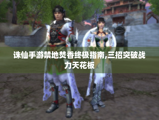 诛仙手游禁地焚香终极指南,三招突破战力天花板