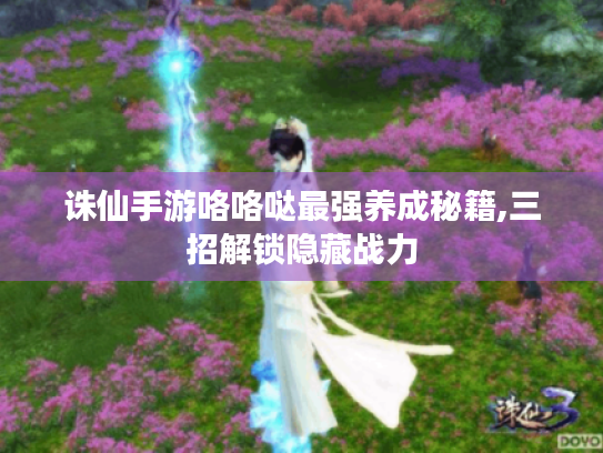 诛仙手游咯咯哒最强养成秘籍,三招解锁隐藏战力 诛仙手游咯咯哒最强养成秘籍,三招解锁隐藏战力