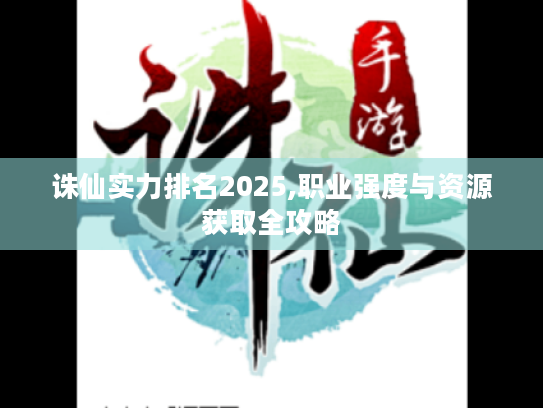诛仙实力排名2025,职业强度与资源获取全攻略