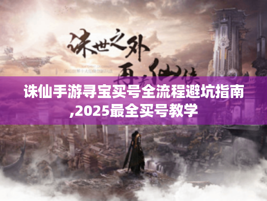 诛仙手游寻宝买号全流程避坑指南,2025最全买号教学