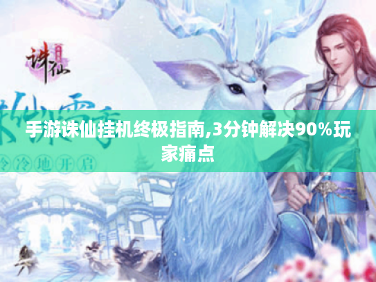 手游诛仙挂机终极指南,3分钟解决90%玩家痛点