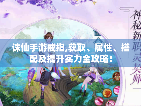 诛仙手游戒指,获取、属性、搭配及提升实力全攻略！