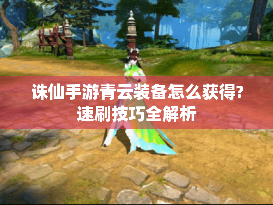 诛仙手游青云装备怎么获得?速刷技巧全解析