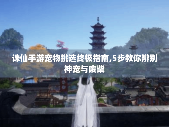 诛仙手游宠物挑选终极指南,5步教你辨别神宠与废柴