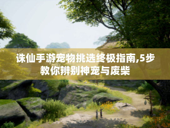 诛仙手游宠物挑选终极指南,5步教你辨别神宠与废柴