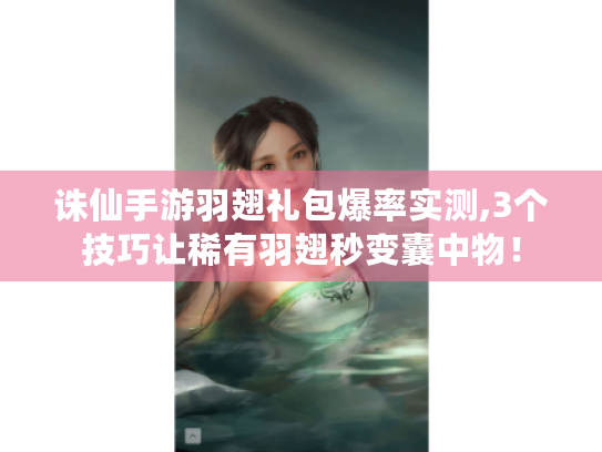 诛仙手游羽翅礼包爆率实测,3个技巧让稀有羽翅秒变囊中物！