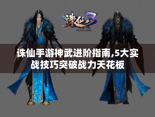 诛仙手游神武进阶指南,5大实战技巧突破战力天花板 诛仙手游神武进阶指南,5大实战技巧突破战力天花板