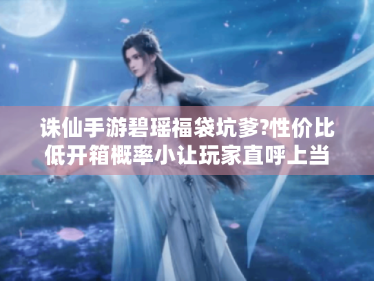 诛仙手游碧瑶福袋坑爹?性价比低开箱概率小让玩家直呼上当 诛仙手游碧瑶福袋坑爹?性价比低开箱概率小让玩家直呼上当