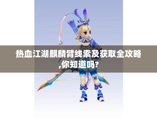 热血江湖麒麟臂线索及获取全攻略,你知道吗? 热血江湖麒麟臂线索及获取全攻略,你知道吗?