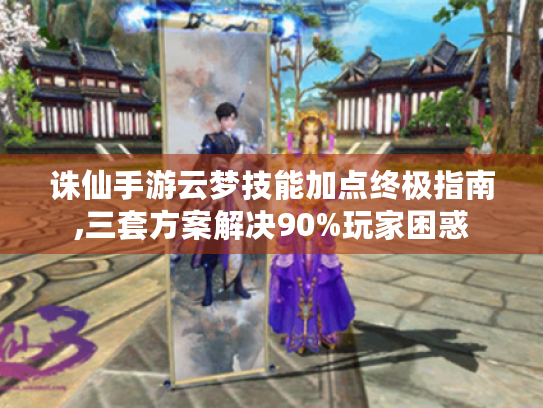 诛仙手游云梦技能加点终极指南,三套方案解决90%玩家困惑 诛仙手游云梦技能加点终极指南,三套方案解决90%玩家困惑