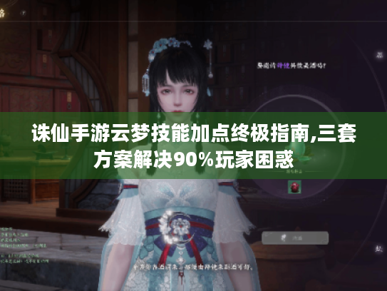 诛仙手游云梦技能加点终极指南,三套方案解决90%玩家困惑 诛仙手游云梦技能加点终极指南,三套方案解决90%玩家困惑