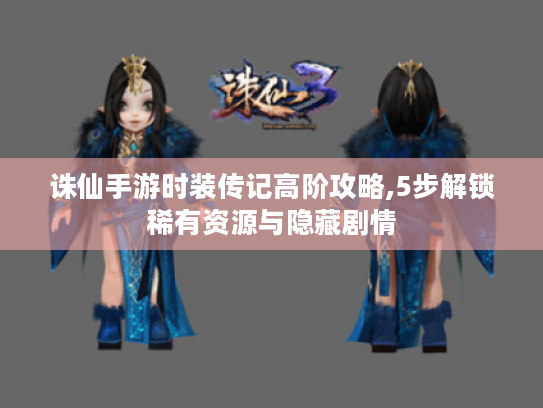 诛仙手游时装传记高阶攻略,5步解锁稀有资源与隐藏剧情